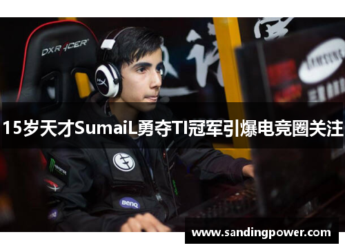 15岁天才SumaiL勇夺TI冠军引爆电竞圈关注